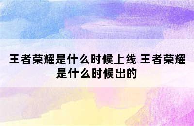 王者荣耀是什么时候上线 王者荣耀是什么时候出的